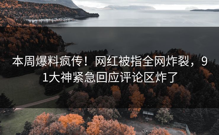 本周爆料疯传！网红被指全网炸裂，91大神紧急回应评论区炸了