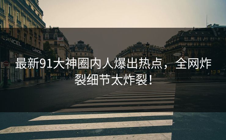 最新91大神圈内人爆出热点，全网炸裂细节太炸裂！