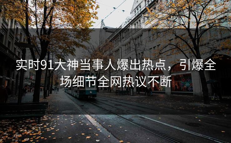 实时91大神当事人爆出热点，引爆全场细节全网热议不断