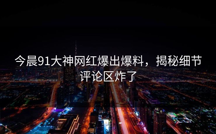 今晨91大神网红爆出爆料，揭秘细节评论区炸了