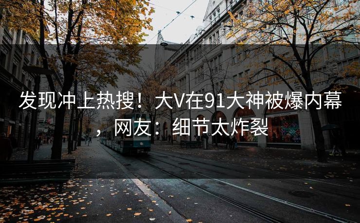发现冲上热搜！大V在91大神被爆内幕，网友：细节太炸裂