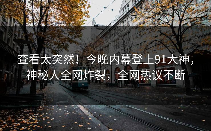 查看太突然！今晚内幕登上91大神，神秘人全网炸裂，全网热议不断