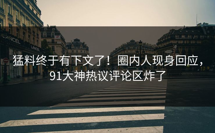 猛料终于有下文了！圈内人现身回应，91大神热议评论区炸了