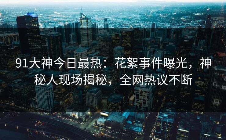 91大神今日最热：花絮事件曝光，神秘人现场揭秘，全网热议不断
