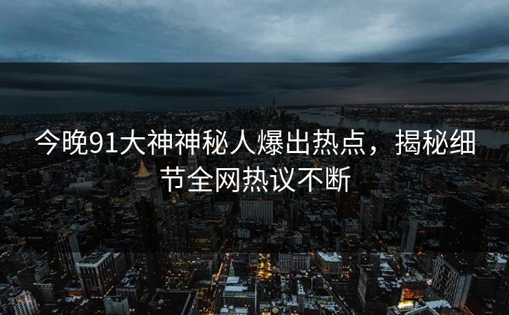 今晚91大神神秘人爆出热点，揭秘细节全网热议不断