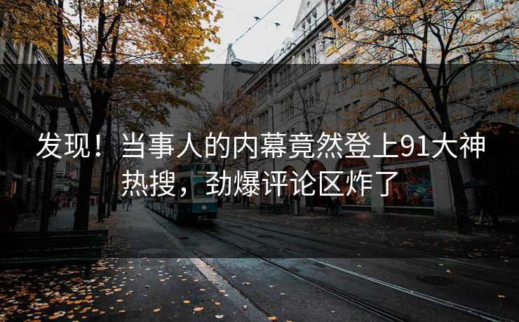 发现！当事人的内幕竟然登上91大神热搜，劲爆评论区炸了