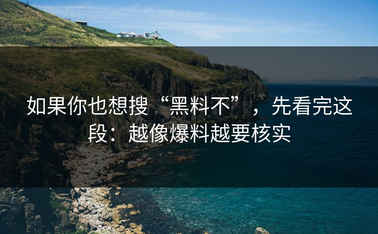 如果你也想搜“黑料不”，先看完这段：越像爆料越要核实