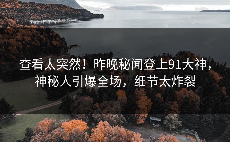 查看太突然！昨晚秘闻登上91大神，神秘人引爆全场，细节太炸裂