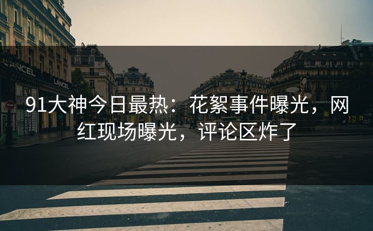 91大神今日最热：花絮事件曝光，网红现场曝光，评论区炸了