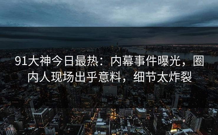 91大神今日最热：内幕事件曝光，圈内人现场出乎意料，细节太炸裂