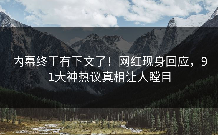 内幕终于有下文了！网红现身回应，91大神热议真相让人瞠目