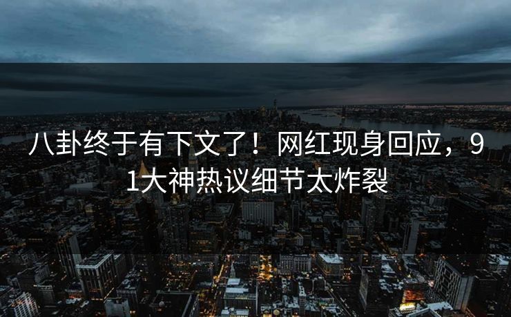 八卦终于有下文了！网红现身回应，91大神热议细节太炸裂
