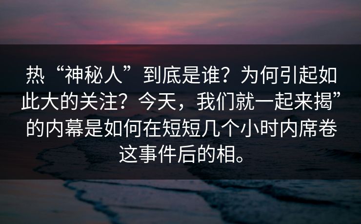热“神秘人”到底是谁？为何引起如此大的关注？今天，我们就一起来揭”的内幕是如何在短短几个小时内席卷这事件后的相。