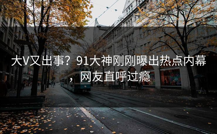 大V又出事？91大神刚刚曝出热点内幕，网友直呼过瘾