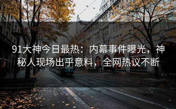 91大神今日最热：内幕事件曝光，神秘人现场出乎意料，全网热议不断