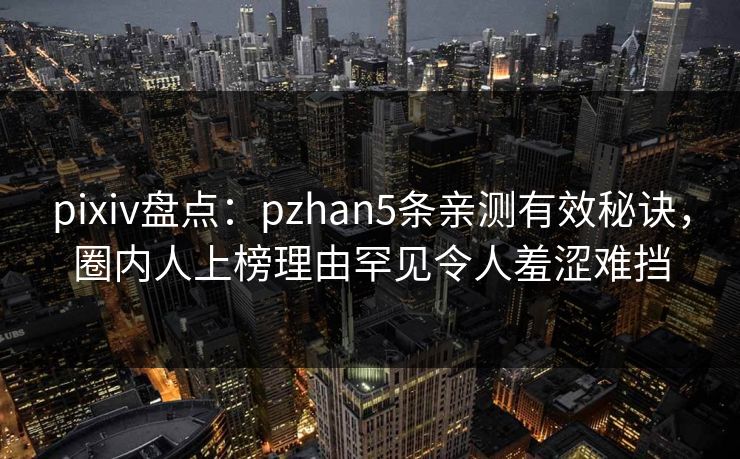 pixiv盘点：pzhan5条亲测有效秘诀，圈内人上榜理由罕见令人羞涩难挡