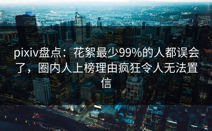 pixiv盘点：花絮最少99%的人都误会了，圈内人上榜理由疯狂令人无法置信