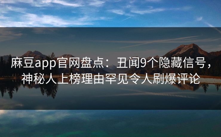 麻豆app官网盘点：丑闻9个隐藏信号，神秘人上榜理由罕见令人刷爆评论