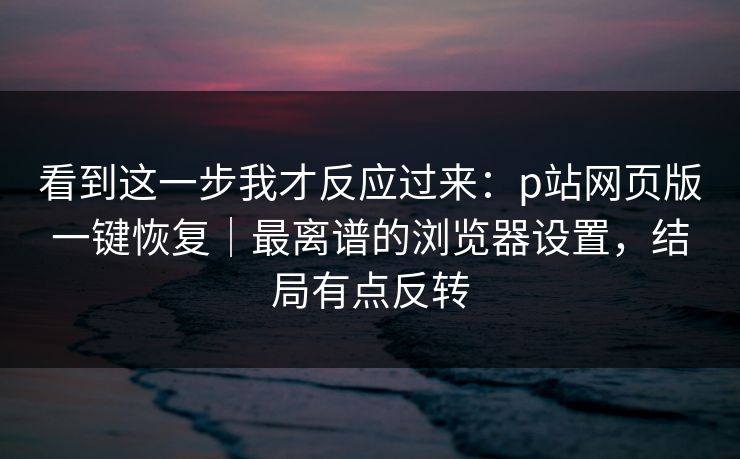 看到这一步我才反应过来：p站网页版一键恢复｜最离谱的浏览器设置，结局有点反转