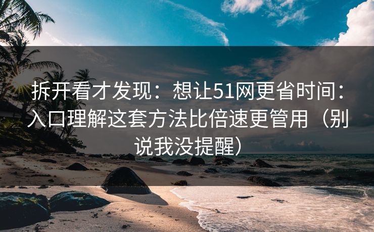 拆开看才发现：想让51网更省时间：入口理解这套方法比倍速更管用（别说我没提醒）