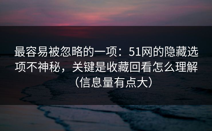 最容易被忽略的一项：51网的隐藏选项不神秘，关键是收藏回看怎么理解（信息量有点大）