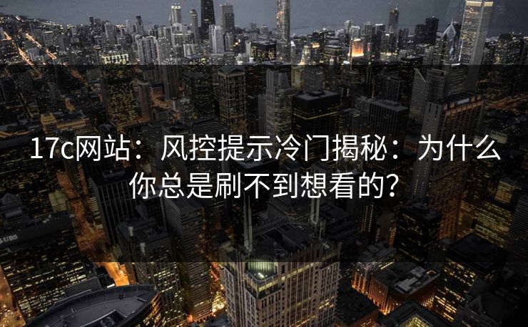 17c网站：风控提示冷门揭秘：为什么你总是刷不到想看的？