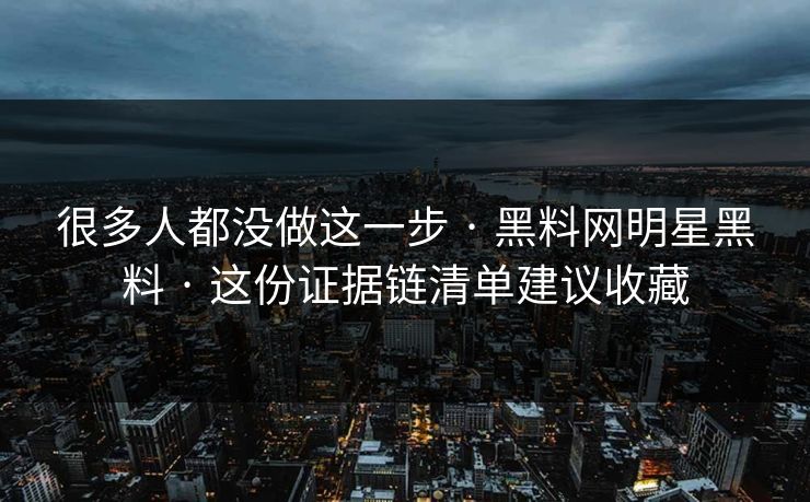 很多人都没做这一步 · 黑料网明星黑料 · 这份证据链清单建议收藏
