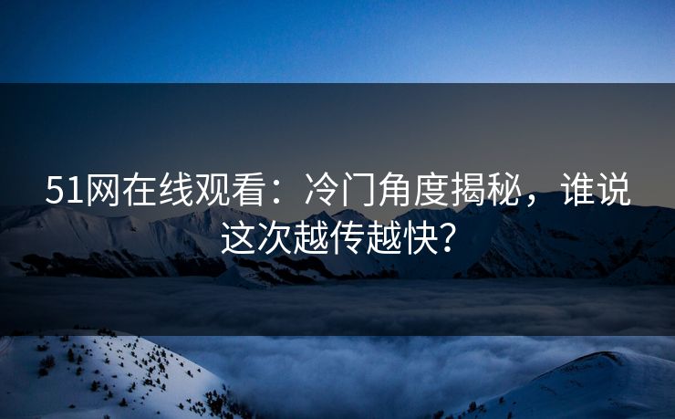 51网在线观看：冷门角度揭秘，谁说这次越传越快？